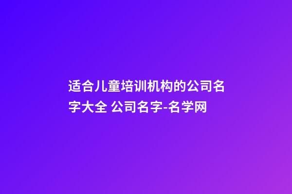 适合儿童培训机构的公司名字大全 公司名字-名学网-第1张-公司起名-玄机派